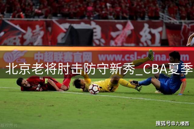 北京老将肘击防守新秀 CBA夏季联赛现冲突一幕